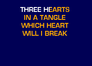 THREE HEARTS
IN A TANGLE
VW4K 1HEART

WILL I BREAK