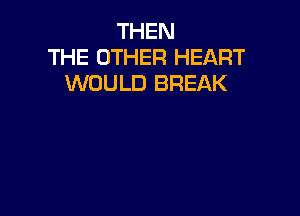 THEN
THE OTHER HEART
WOULD BREAK