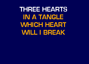 THREE HEARTS
IN A TANGLE
VW4K 1HEART

WILL I BREAK