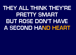 THEY ALL THINK THEY'RE
PRETTY SMART
BUT ROSE DON'T HAVE
A SECOND HAND HEART