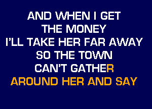 AND WHEN I GET
THE MONEY
I'LL TAKE HER FAR AWAY
SO THE TOWN
CAN'T GATHER
AROUND HER AND SAY