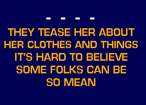 THEY TEASE HER ABOUT
HER CLOTHES AND THINGS

ITS HARD TO BELIEVE
SOME FOLKS CAN BE
SO MEAN