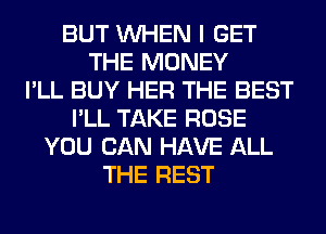 BUT WHEN I GET
THE MONEY
I'LL BUY HER THE BEST
I'LL TAKE ROSE
YOU CAN HAVE ALL
THE REST