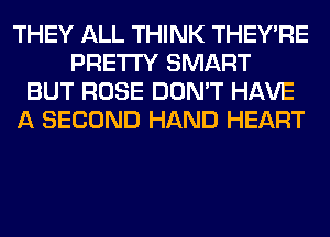 THEY ALL THINK THEY'RE
PRETTY SMART
BUT ROSE DON'T HAVE
A SECOND HAND HEART