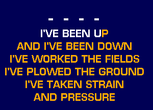 I'VE BEEN UP
AND I'VE BEEN DOWN
I'VE WORKED THE FIELDS
I'VE PLOWED THE GROUND
I'VE TAKEN STRAIN
AND PRESSURE