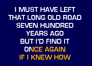 I MUST HAVE LEFT
THAT LONG OLD ROAD
SEVEN HUNDRED
YEARS AGO
BUT I'D FIND IT
ONCE AGAIN
IF I KNEW HOW