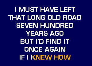 I MUST HAVE LEFT
THAT LONG OLD ROAD
SEVEN HUNDRED
YEARS AGO
BUT I'D FIND IT
ONCE AGAIN
IF I KNEW HOW