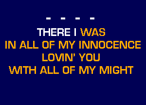 THERE I WAS
IN ALL OF MY INNOCENCE
LOVIN' YOU
WITH ALL OF MY MIGHT