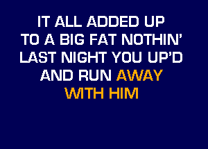 IT ALL ADDED UP
TO A BIG FAT NOTHIN'
LAST NIGHT YOU UP'D

AND RUN AWAY

WITH HIM