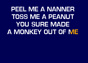 PEEL ME A NANNER
TOSS ME A PEANUT
YOU SURE MADE
A MONKEY OUT OF ME