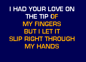 I HAD YOUR LOVE ON
THE TIP OF
MY FINGERS
BUT I LET IT
SLIP RIGHT THROUGH
MY HANDS