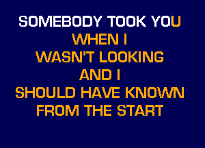 SOMEBODY TOOK YOU
WHEN I
WASN'T LOOKING
AND I
SHOULD HAVE KNOWN
FROM THE START