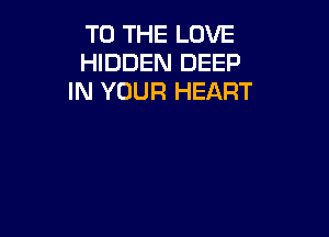 TO THE LOVE
HIDDEN DEEP
IN YOUR HEART