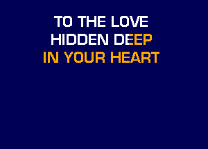 TO THE LOVE
HIDDEN DEEP
IN YOUR HEART