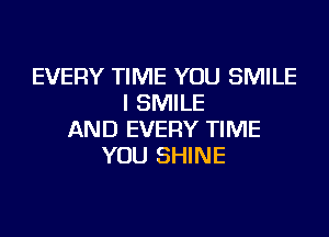 EVERY TIME YOU SMILE
I SMILE
AND EVERY TIME
YOU SHINE