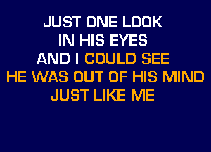 JUST ONE LOOK
IN HIS EYES
AND I COULD SEE
HE WAS OUT OF HIS MIND
JUST LIKE ME