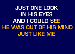 JUST ONE LOOK
IN HIS EYES
AND I COULD SEE
HE WAS OUT OF HIS MIND
JUST LIKE ME