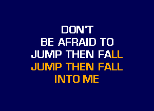 DON'T
BE AFRAID T0
JUMP THEN FALL

JUMP THEN FALL
INTO ME
