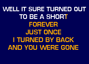 WELL IT SURE TURNED OUT
TO BE A SHORT
FOREVER
JUST ONCE
I TURNED BY BACK
AND YOU WERE GONE