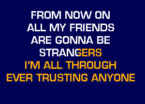 FROM NOW ON
ALL MY FRIENDS
ARE GONNA BE
STRANGERS
I'M ALL THROUGH
EVER TRUSTING ANYONE