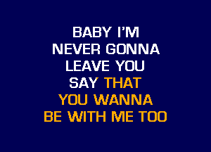 BABY I'M
NEVER GONNA
LEAVE YOU

SAY THAT
YOU WANNA
BE WITH ME TOO