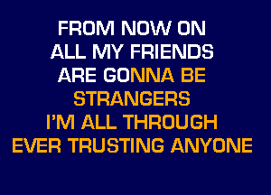 FROM NOW ON
ALL MY FRIENDS
ARE GONNA BE
STRANGERS
I'M ALL THROUGH
EVER TRUSTING ANYONE