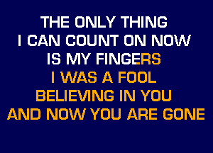 THE ONLY THING
I CAN COUNT 0N NOW
IS MY FINGERS
I WAS A FOOL
BELIEVING IN YOU
AND NOW YOU ARE GONE