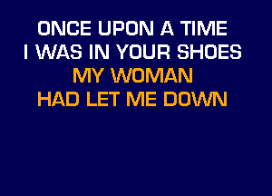 ONCE UPON A TIME
I WAS IN YOUR SHOES
MY WOMAN
HAD LET ME DOWN