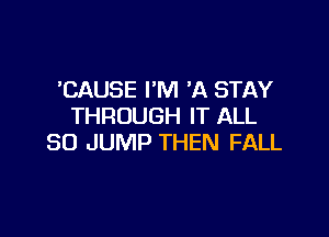 'CAUSE I'M 'A STAY
THROUGH IT ALL

80 JUMP THEN FALL