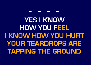 YES I KNOW
HOW YOU FEEL
I KNOW HOW YOU HURT
YOUR TEARDROPS ARE
TAPPING THE GROUND