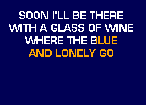 SOON I'LL BE THERE
WITH A GLASS 0F WINE
WHERE THE BLUE
AND LONELY GO
