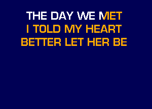 THE DAY WE MET
I TOLD MY HEART
BETTER LET HER BE