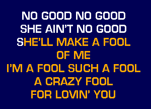 NO GOOD NO GOOD
SHE AIN'T NO GOOD
SHE'LL MAKE A FOOL
OF ME
I'M A FOOL SUCH A FOOL
A CRAZY FOOL
FOR LOVIN' YOU