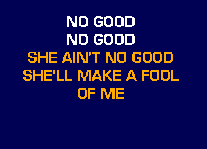 NO GOOD
NO GOOD
SHE AIN'T NO GOOD

SHE'LL MAKE A FOOL
OF ME