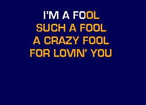 PM A FOOL
SUCH A FOOL
A CRAZY FOOL

FOR LOVIN' YOU