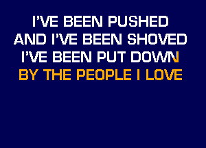 I'VE BEEN PUSHED
AND I'VE BEEN SHOVED
I'VE BEEN PUT DOWN
BY THE PEOPLE I LOVE