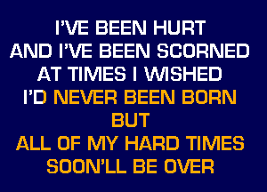 I'VE BEEN HURT
AND I'VE BEEN SCORNED
AT TIMES I VVISHED
I'D NEVER BEEN BORN
BUT
ALL OF MY HARD TIMES
SOON'LL BE OVER