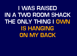 I WAS RAISED
IN A TWO ROOM SHACK
THE ONLY THING I OWN
IS HANGING
ON MY BACK