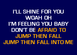 I'LL SHINE FOR YOU
WOAH OH
I'M FEELING YOU BABY
DON'T BE AFRAID TU
JUMP THEN FALL
JUMP THEN FALL INTO ME