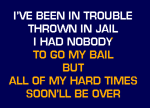 I'VE BEEN IN TROUBLE
THROWN IN JAIL
I HAD NOBODY
TO GO MY BAIL
BUT
ALL OF MY HARD TIMES
SOON'LL BE OVER