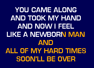 YOU CAME ALONG
AND TOOK MY HAND
AND NOWI FEEL
LIKE A NEWBORN MAN
AND
ALL OF MY HARD TIMES
SOON'LL BE OVER