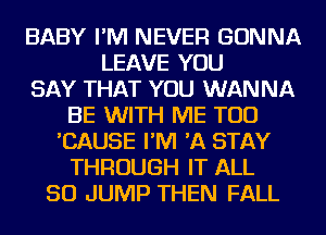 BABY I'M NEVER GONNA
LEAVE YOU
SAY THAT YOU WANNA
BE WITH ME TOO
'CAUSE I'M 'A STAY
THROUGH IT ALL
50 JUMP THEN FALL