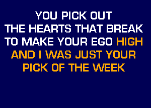 YOU PICK OUT
THE HEARTS THAT BREAK
TO MAKE YOUR EGO HIGH
AND I WAS JUST YOUR
PICK OF THE WEEK