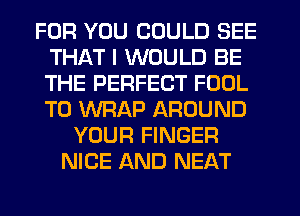 FOR YOU COULD SEE
THAT I WOULD BE
THE PERFECT FOUL
T0 WRAP AROUND

YOUR FINGER
NICE AND NEAT