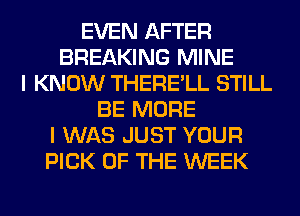 EVEN AFTER
BREAKING MINE
I KNOW THERE'LL STILL
BE MORE
I WAS JUST YOUR
PICK OF THE WEEK