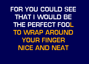 FOR YOU COULD SEE
THAT I WOULD BE
THE PERFECT FOUL
T0 WRAP AROUND

YOUR FINGER
NICE AND NEAT