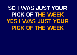 SO I WAS JUST YOUR
PICK OF THE WEEK
YES I WAS JUST YOUR
PICK OF THE WEEK