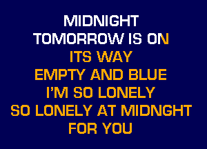 MIDNIGHT
TOMORROW IS ON
ITS WAY
EMPTY AND BLUE
I'M SO LONELY
SO LONELY AT MIDNGHT
FOR YOU