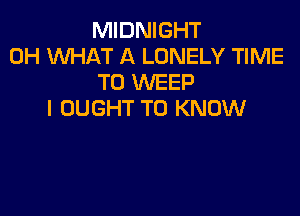 MIDNIGHT
0H WHAT A LONELY TIME
TO WEEP

I OUGHT TO KNOW