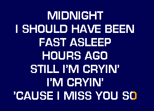 MIDNIGHT
I SHOULD HAVE BEEN
FAST ASLEEP
HOURS AGO
STILL I'M CRYIN'
I'M CRYIN'
'CAUSE I MISS YOU SO